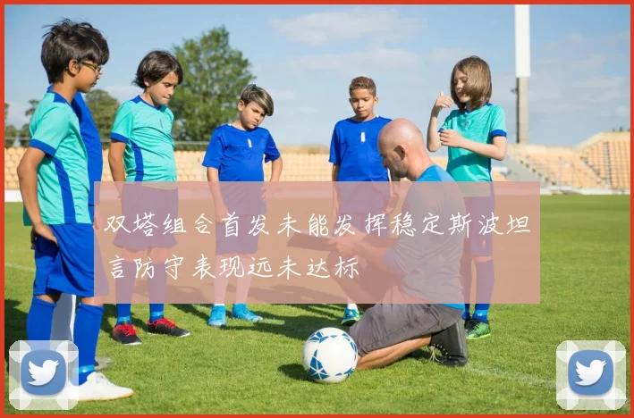 双塔组合首发未能发挥稳定斯波坦言防守表现远未达标