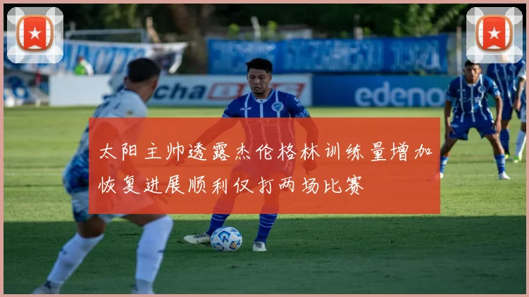 太阳主帅透露杰伦格林训练量增加恢复进展顺利仅打两场比赛