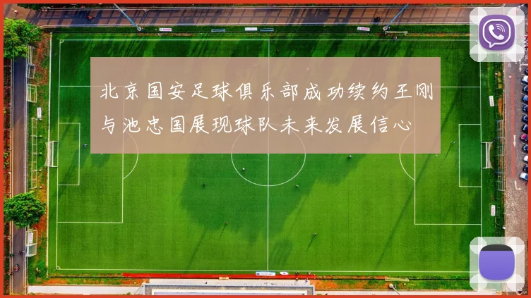 北京国安足球俱乐部成功续约王刚与池忠国展现球队未来发展信心