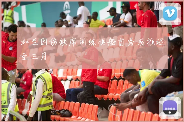 加兰因伤缺席训练快船首秀或推迟至三月