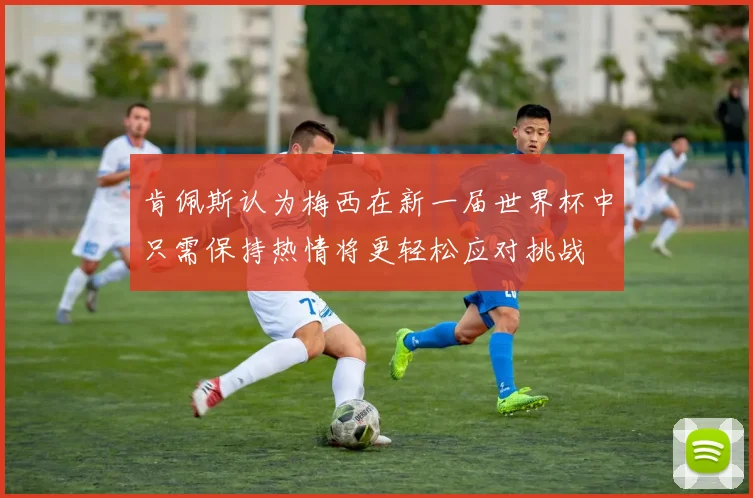 肯佩斯认为梅西在新一届世界杯中只需保持热情将更轻松应对挑战