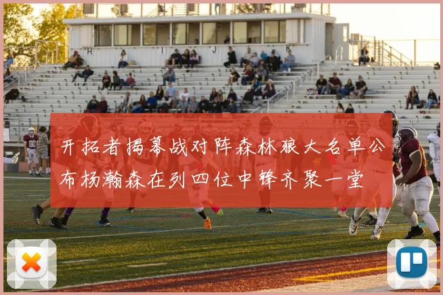 开拓者揭幕战对阵森林狼大名单公布杨瀚森在列四位中锋齐聚一堂