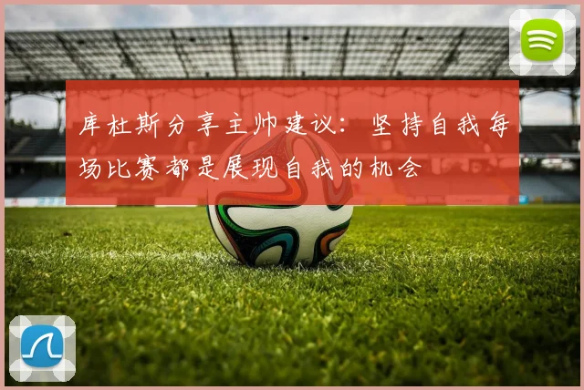 库杜斯分享主帅建议：坚持自我每场比赛都是展现自我的机会