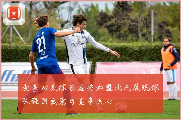 麦基回美探亲后将加盟北汽展现球队强烈诚意与竞争决心