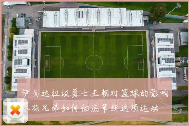 伊戈达拉谈勇士王朝对篮球的影响水花兄弟如何彻底革新这项运动