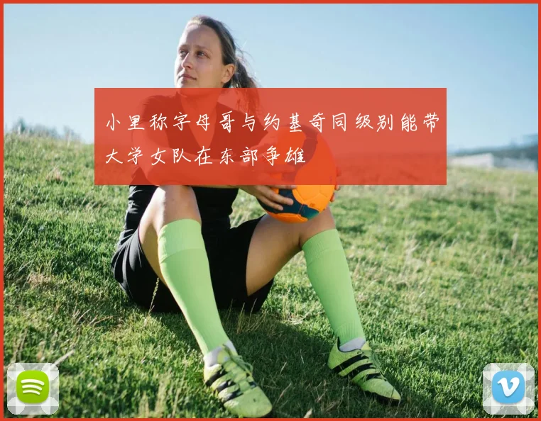小里称字母哥与约基奇同级别能带大学女队在东部争雄
