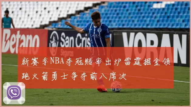 新赛季NBA夺冠赔率出炉雷霆掘金领跑火箭勇士争夺前八席次