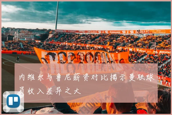内维尔与鲁尼薪资对比揭示曼联球员收入差异之大
