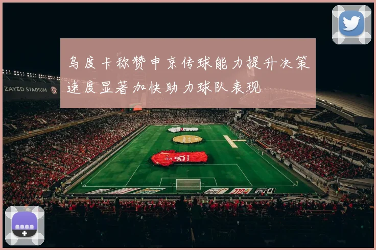 乌度卡称赞申京传球能力提升决策速度显著加快助力球队表现
