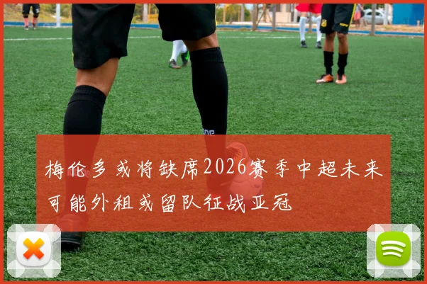 梅伦多或将缺席2026赛季中超未来可能外租或留队征战亚冠