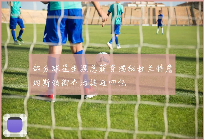 部分球星生涯总薪资揭秘杜兰特詹姆斯领衔乔治接近四亿