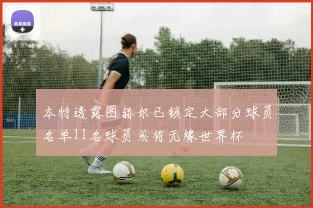 本特透露图赫尔已锁定大部分球员名单11名球员或将无缘世界杯