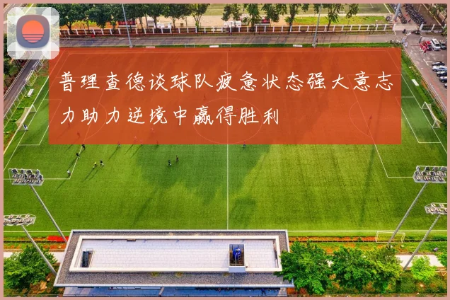 普理查德谈球队疲惫状态强大意志力助力逆境中赢得胜利