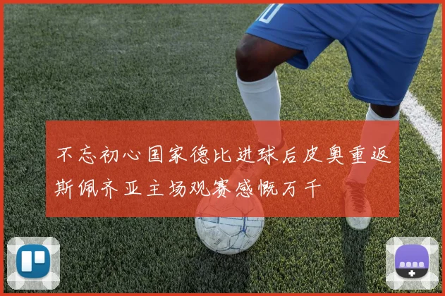 不忘初心国家德比进球后皮奥重返斯佩齐亚主场观赛感慨万千
