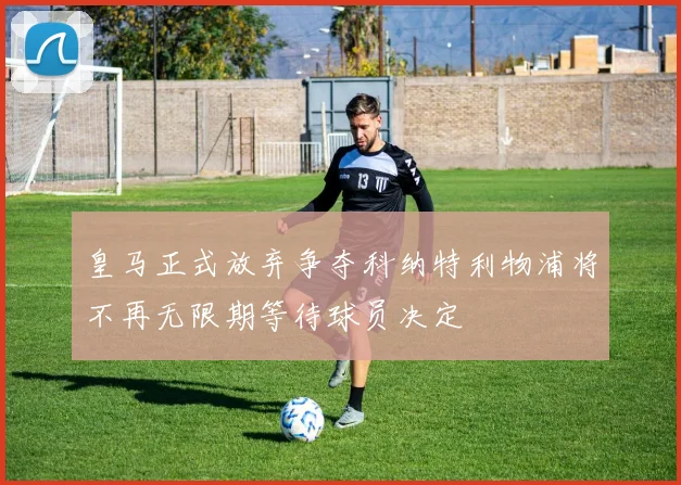 皇马正式放弃争夺科纳特利物浦将不再无限期等待球员决定