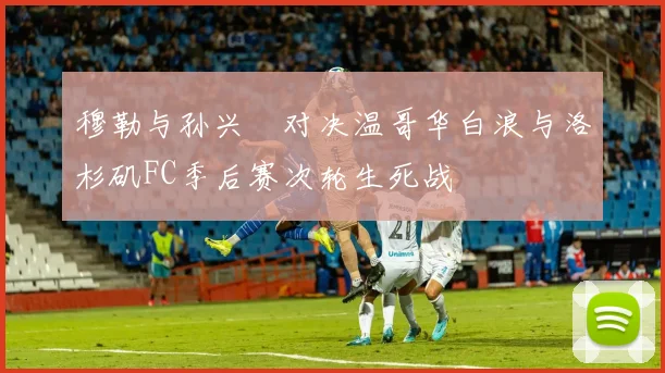 穆勒与孙兴慜对决温哥华白浪与洛杉矶FC季后赛次轮生死战