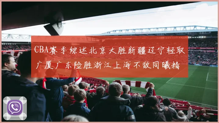 CBA赛季综述北京大胜新疆辽宁轻取广厦广东险胜浙江上海不敌同曦精彩回顾