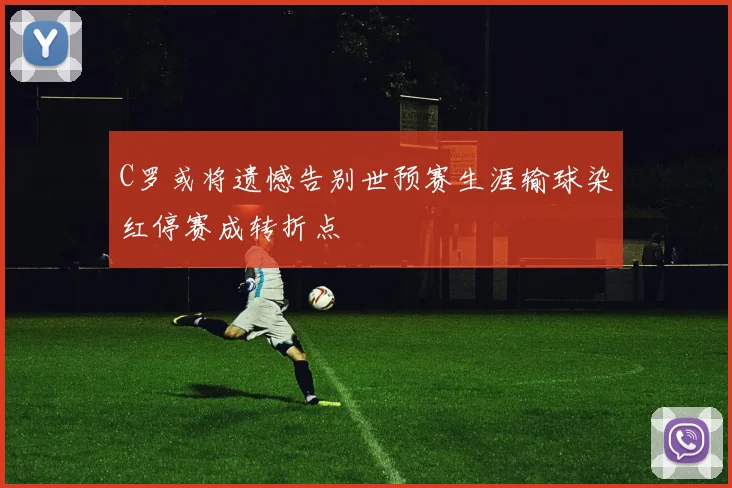 C罗或将遗憾告别世预赛生涯输球染红停赛成转折点