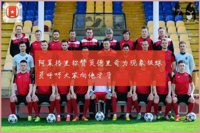 阿莱格里称赞莫德里奇为现象级球员呼吁大家向他学习