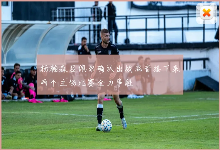 杨瀚森吕佩尔确认出战混音接下来两个主场比赛全力争胜