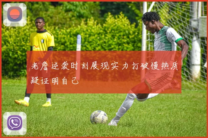 老詹逆袭时刻展现实力打破慢热质疑证明自己