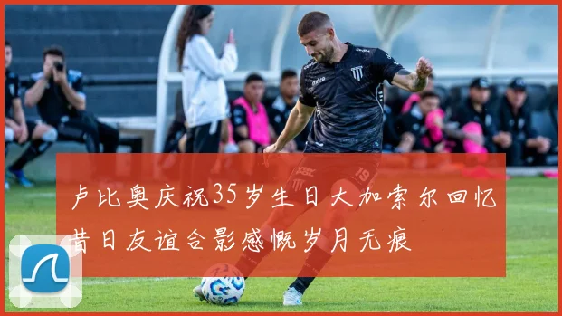 卢比奥庆祝35岁生日大加索尔回忆昔日友谊合影感慨岁月无痕