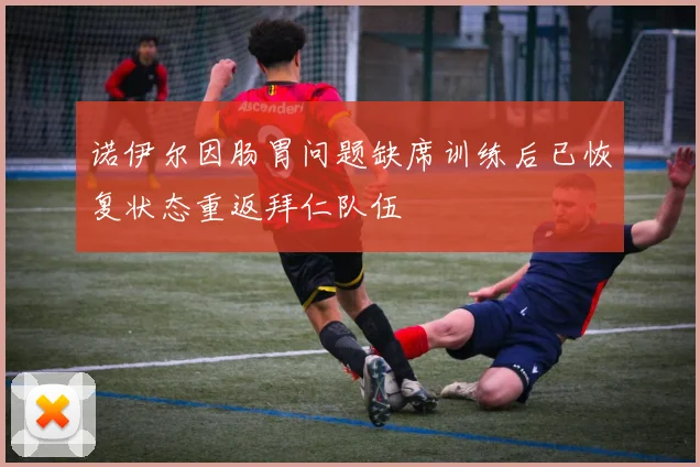 诺伊尔因肠胃问题缺席训练后已恢复状态重返拜仁队伍