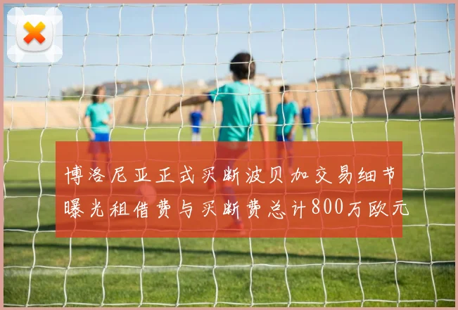 博洛尼亚正式买断波贝加交易细节曝光租借费与买断费总计800万欧元