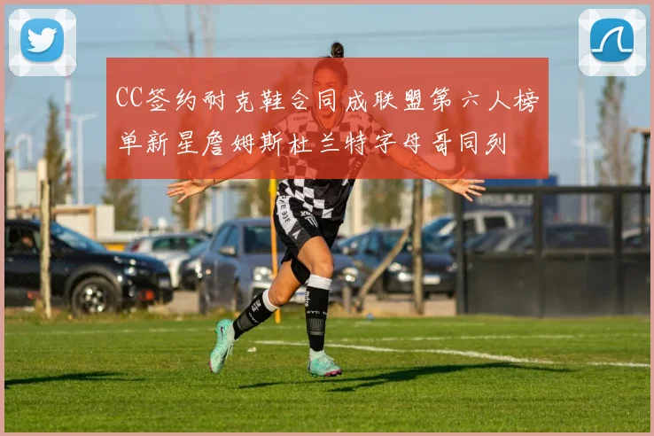 CC签约耐克鞋合同成联盟第六人榜单新星詹姆斯杜兰特字母哥同列