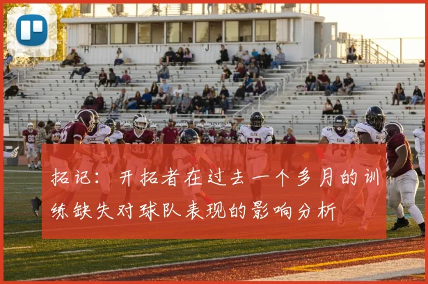 拓记：开拓者在过去一个多月的训练缺失对球队表现的影响分析