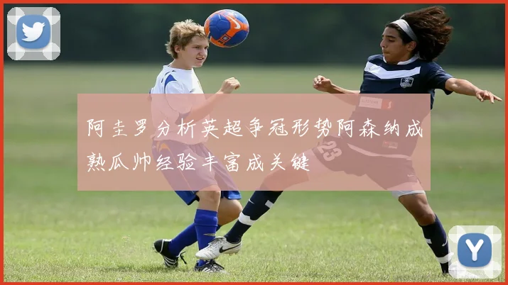 阿圭罗分析英超争冠形势阿森纳成熟瓜帅经验丰富成关键
