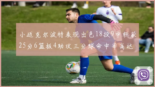 小迈克尔波特表现出色18投9中斩获25分6篮板4助攻三分球命中率高达44