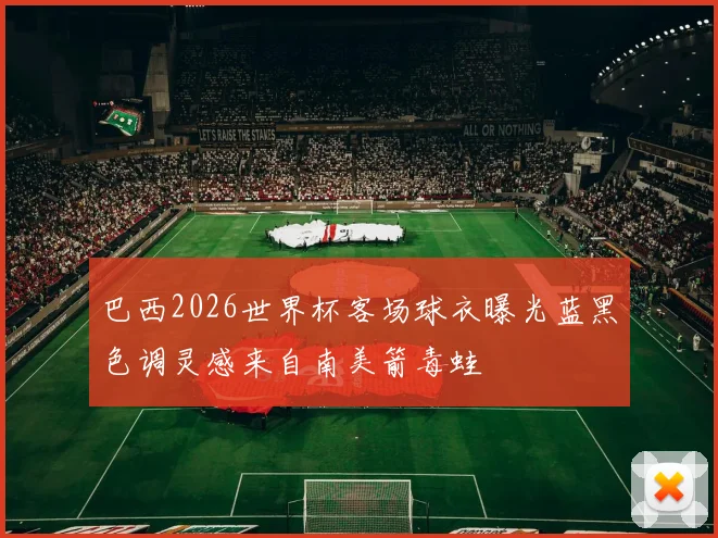 巴西2026世界杯客场球衣曝光蓝黑色调灵感来自南美箭毒蛙