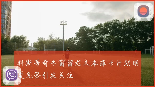 科斯蒂奇冬窗留尤文本菲卡计划明夏免签引发关注
