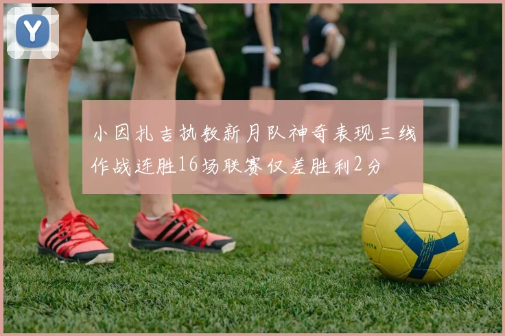 小因扎吉执教新月队神奇表现三线作战连胜16场联赛仅差胜利2分