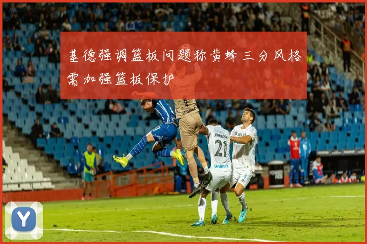 基德强调篮板问题称黄蜂三分风格需加强篮板保护