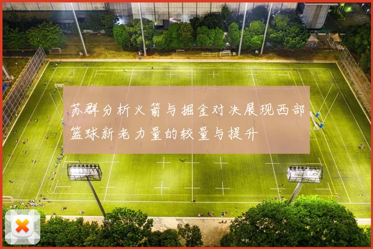 苏群分析火箭与掘金对决展现西部篮球新老力量的较量与提升