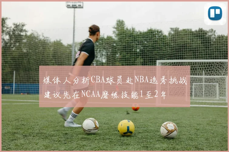 媒体人分析CBA球员赴NBA选秀挑战建议先在NCAA磨练技能1至2年