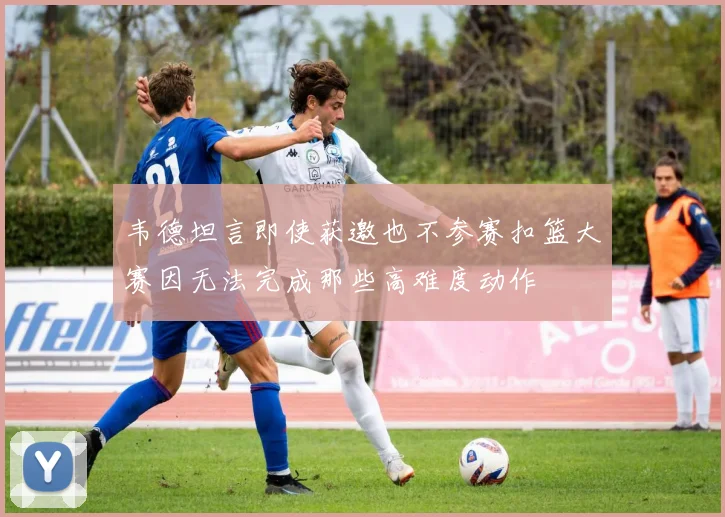 韦德坦言即使获邀也不参赛扣篮大赛因无法完成那些高难度动作