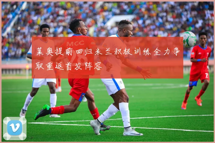 莱奥提前回归米兰积极训练全力争取重返首发阵容