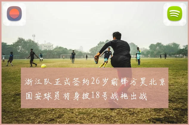 浙江队正式签约26岁前锋方昊北京国安球员将身披18号战袍出战
