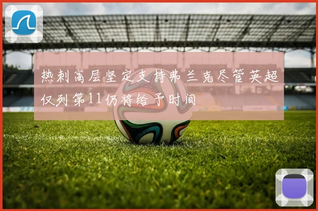 热刺高层坚定支持弗兰克尽管英超仅列第11仍将给予时间