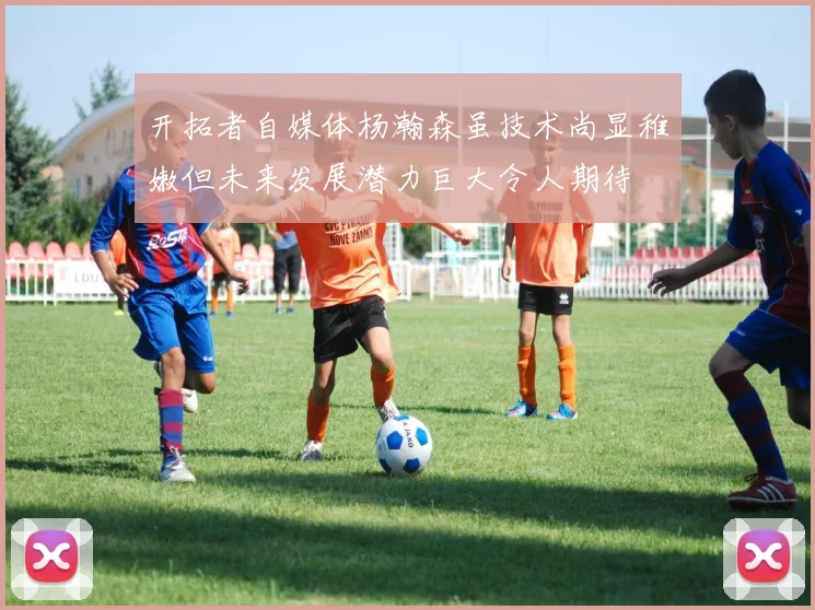 开拓者自媒体杨瀚森虽技术尚显稚嫩但未来发展潜力巨大令人期待