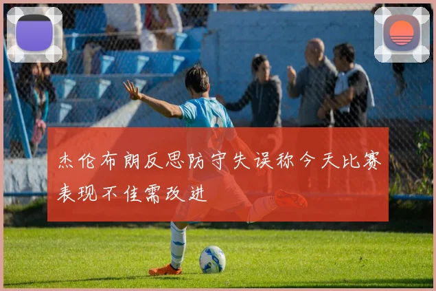 杰伦布朗反思防守失误称今天比赛表现不佳需改进