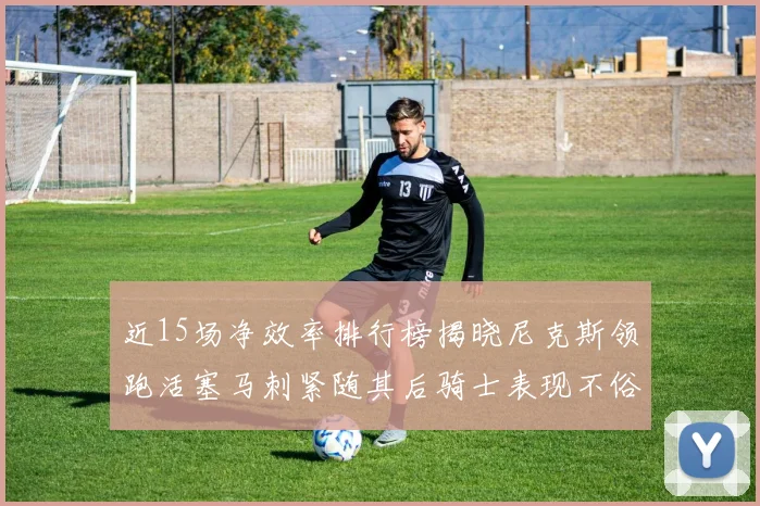 近15场净效率排行榜揭晓尼克斯领跑活塞马刺紧随其后骑士表现不俗