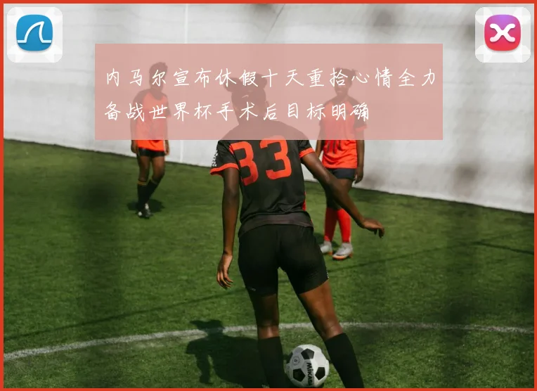 内马尔宣布休假十天重拾心情全力备战世界杯手术后目标明确