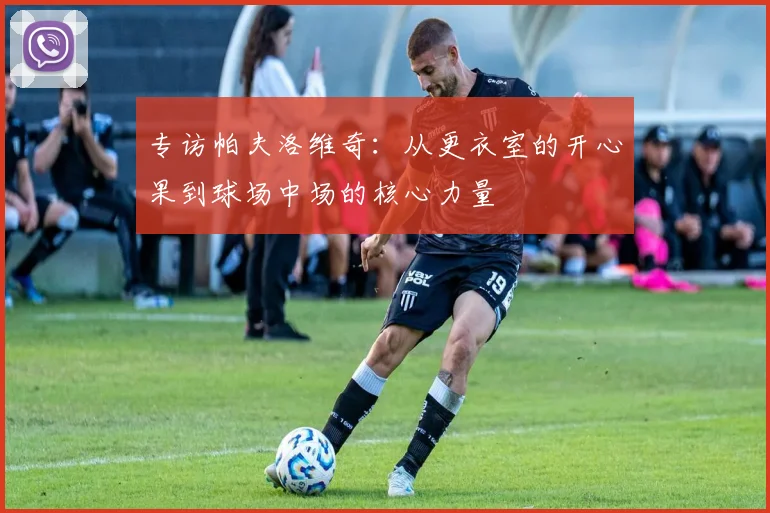 专访帕夫洛维奇：从更衣室的开心果到球场中场的核心力量