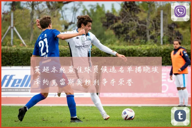 英超本轮最佳球员候选名单揭晓埃泽约克雷斯奥赖利争夺荣誉