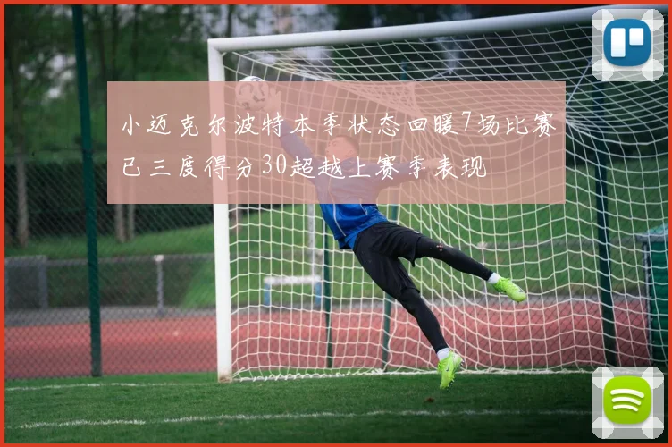 小迈克尔波特本季状态回暖7场比赛已三度得分30超越上赛季表现